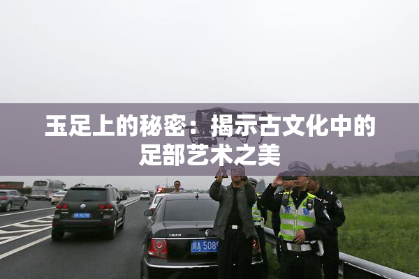 玉足上的秘密：揭示古文化中的足部艺术之美