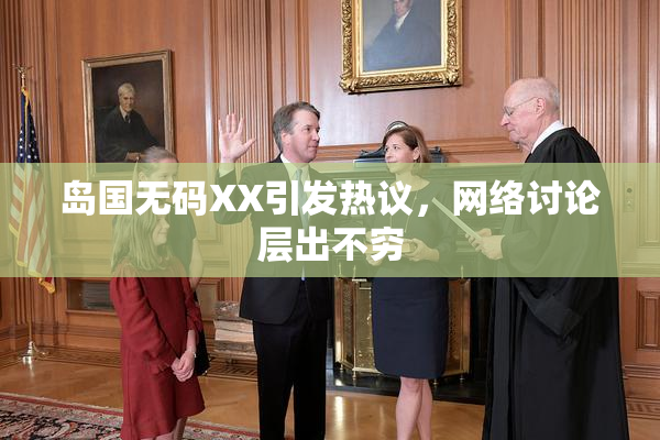 岛国无码XX引发热议，网络讨论层出不穷