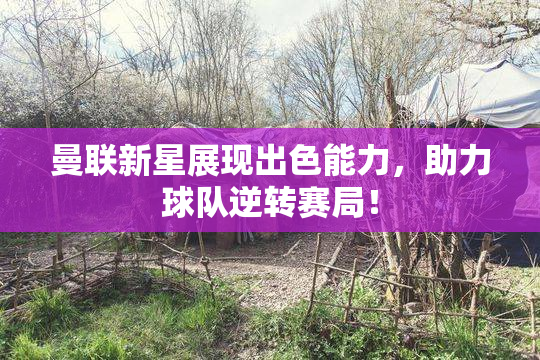 曼联新星展现出色能力，助力球队逆转赛局！