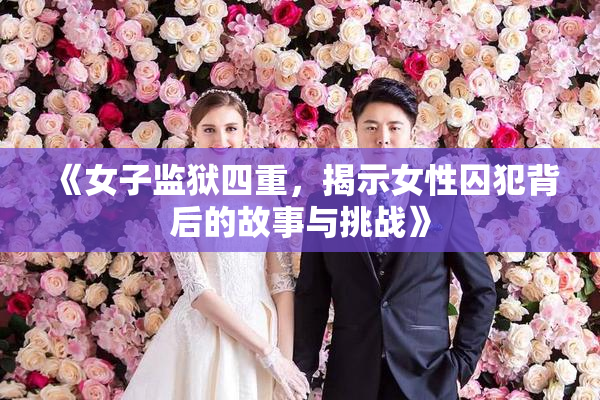 《女子监狱四重，揭示女性囚犯背后的故事与挑战》