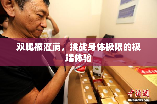 双腿被灌满，挑战身体极限的极端体验