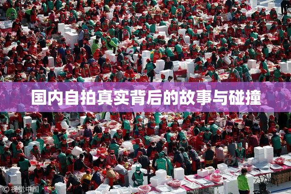 国内自拍真实背后的故事与碰撞