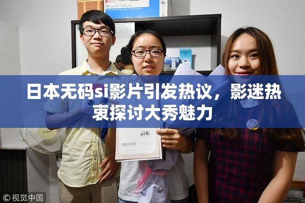 日本无码si影片引发热议，影迷热衷探讨大秀魅力
