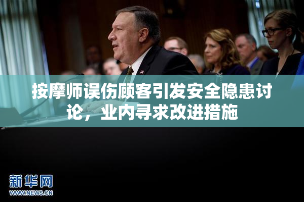 按摩师误伤顾客引发安全隐患讨论，业内寻求改进措施