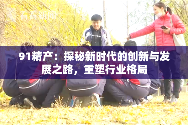 91精产：探秘新时代的创新与发展之路，重塑行业格局