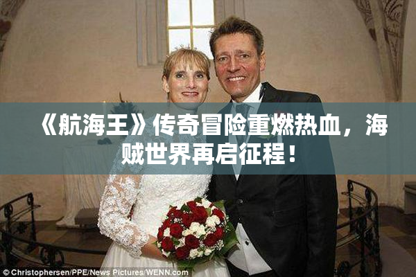 《航海王》传奇冒险重燃热血，海贼世界再启征程！