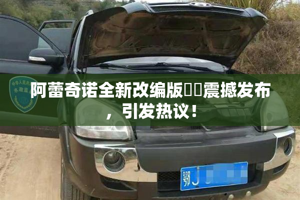 阿蕾奇诺全新改编版❌‌震撼发布，引发热议！