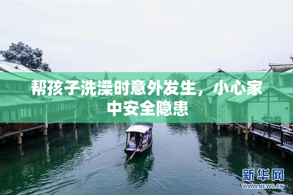 帮孩子洗澡时意外发生，小心家中安全隐患