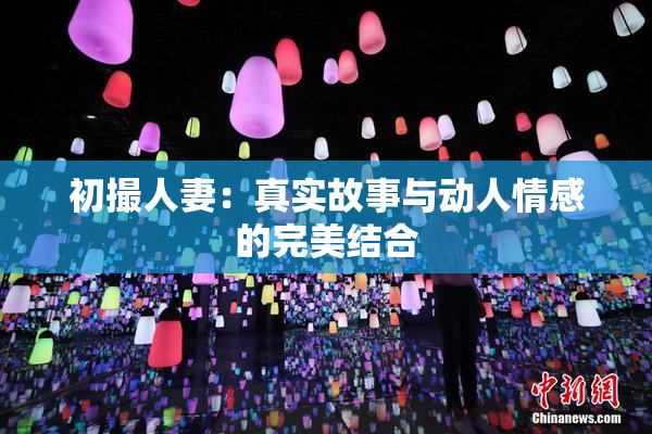 初撮人妻：真实故事与动人情感的完美结合