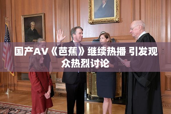 国产AV《芭蕉》继续热播 引发观众热烈讨论