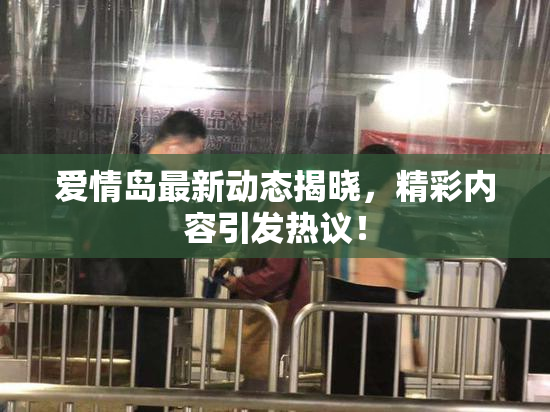 爱情岛最新动态揭晓，精彩内容引发热议！