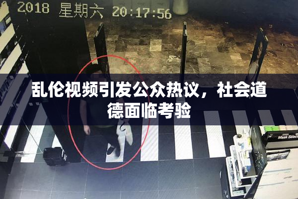 乱伦视频引发公众热议，社会道德面临考验