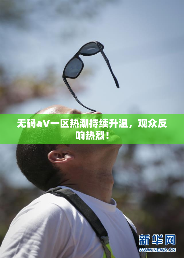 无码aV一区热潮持续升温，观众反响热烈！