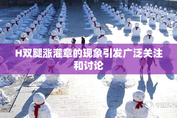 H双腿涨灌章的现象引发广泛关注和讨论