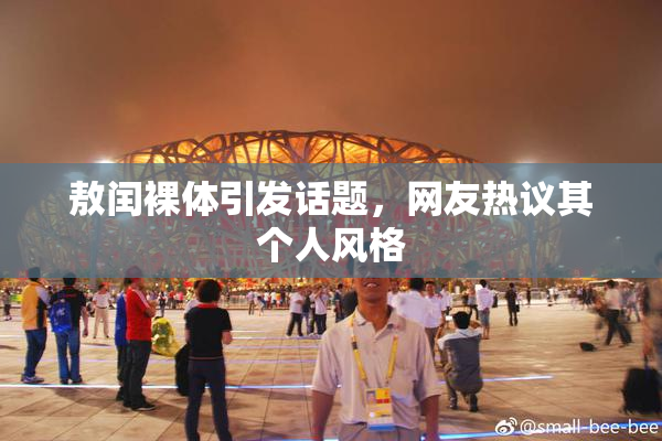 敖闰裸体引发话题，网友热议其个人风格