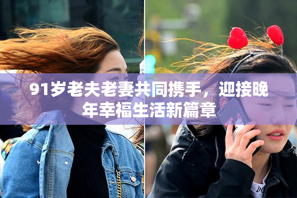 91岁老夫老妻共同携手，迎接晚年幸福生活新篇章