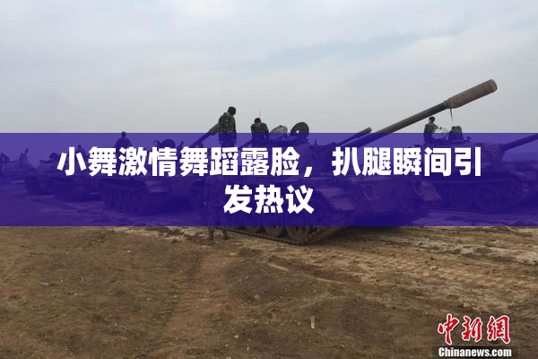 小舞激情舞蹈露脸，扒腿瞬间引发热议