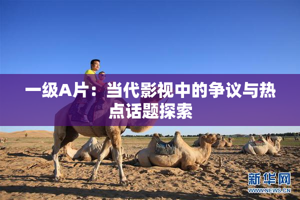 一级A片：当代影视中的争议与热点话题探索
