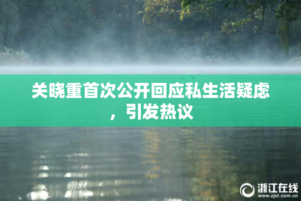关晓重首次公开回应私生活疑虑，引发热议
