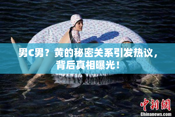 男C男？黄的秘密关系引发热议，背后真相曝光！