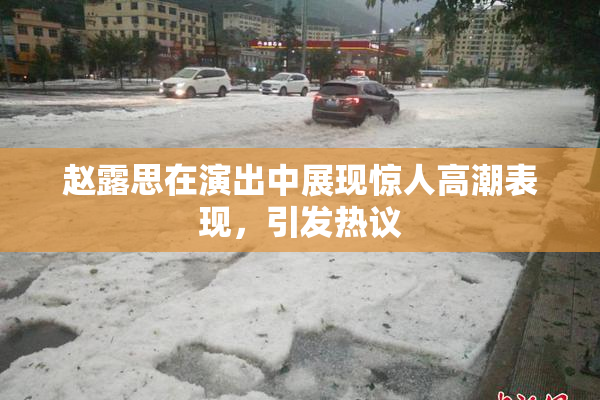 赵露思在演出中展现惊人高潮表现，引发热议