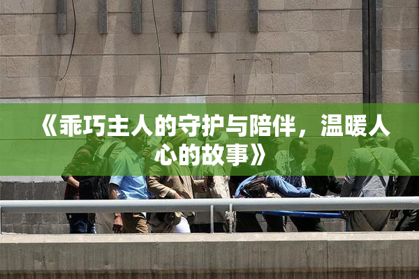 《乖巧主人的守护与陪伴，温暖人心的故事》