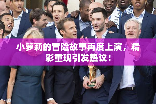 小箩莉的冒险故事再度上演，精彩重现引发热议！