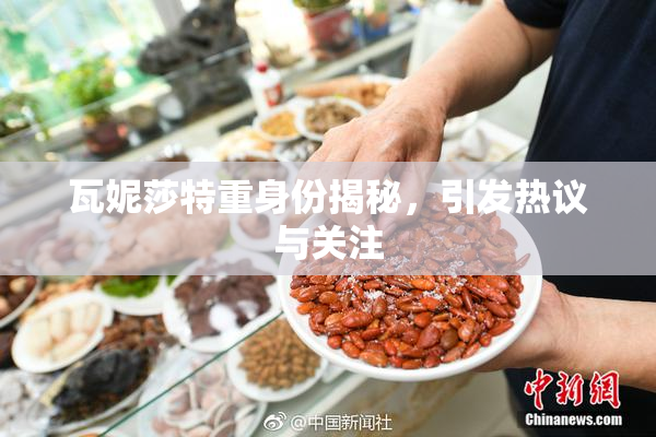 瓦妮莎特重身份揭秘，引发热议与关注