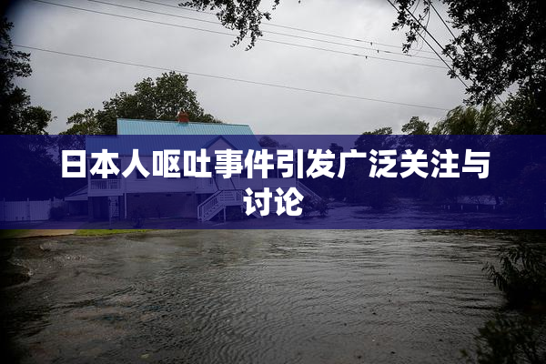 日本人呕吐事件引发广泛关注与讨论