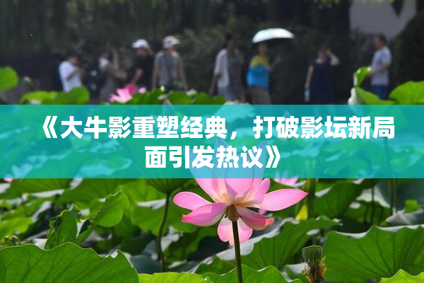 《大牛影重塑经典，打破影坛新局面引发热议》