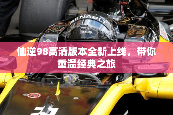 仙逆98高清版本全新上线，带你重温经典之旅