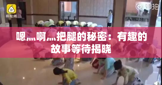 嗯灬啊灬把腿的秘密：有趣的故事等待揭晓