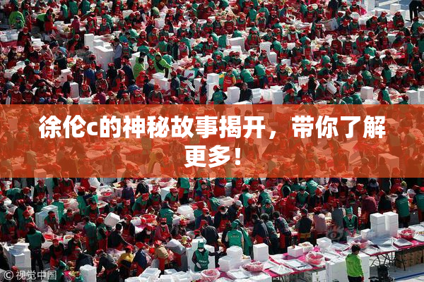 徐伦c的神秘故事揭开，带你了解更多！