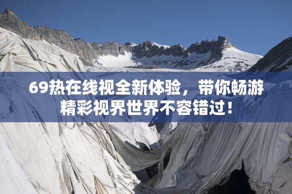 69热在线视全新体验，带你畅游精彩视界世界不容错过！