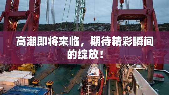 高潮即将来临，期待精彩瞬间的绽放！