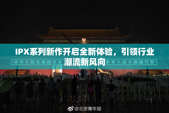 IPX系列新作开启全新体验，引领行业潮流新风向
