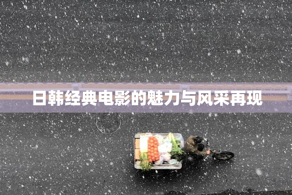 日韩经典电影的魅力与风采再现