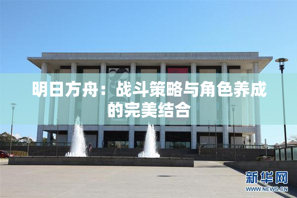 明日方舟：战斗策略与角色养成的完美结合