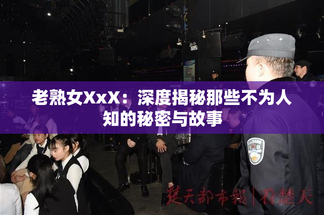 老熟女XxX：深度揭秘那些不为人知的秘密与故事
