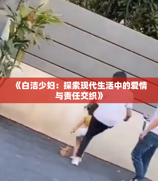 《白洁少妇：探索现代生活中的爱情与责任交织》