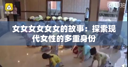 女女女女女女的故事：探索现代女性的多重身份