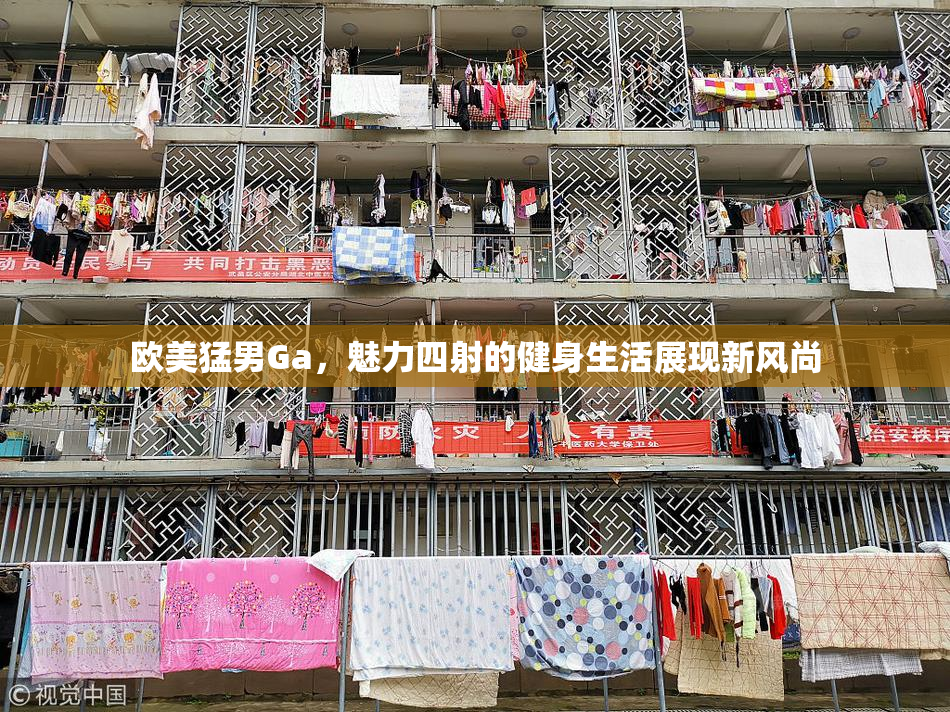 欧美猛男Ga，魅力四射的健身生活展现新风尚