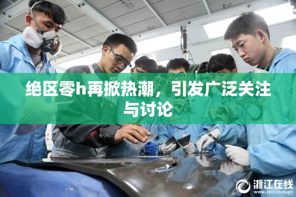 绝区零h再掀热潮，引发广泛关注与讨论
