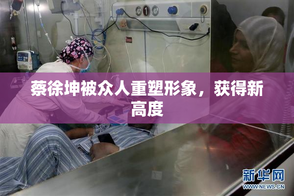 蔡徐坤被众人重塑形象，获得新高度