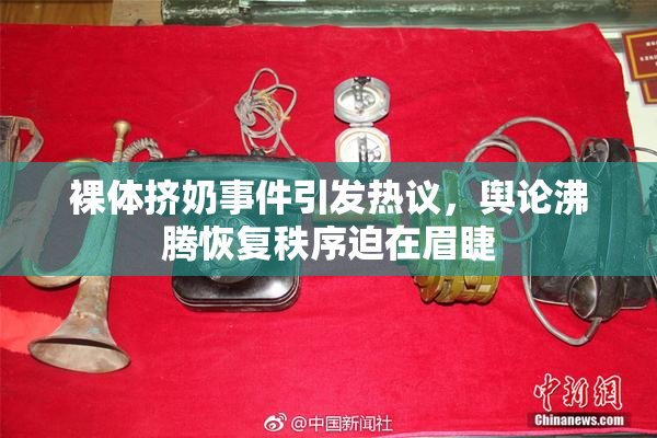 裸体挤奶事件引发热议，舆论沸腾恢复秩序迫在眉睫