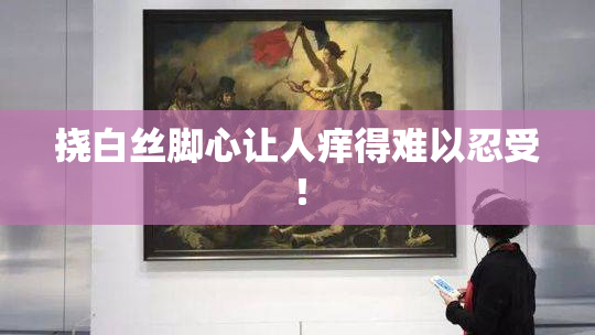 挠白丝脚心让人痒得难以忍受！