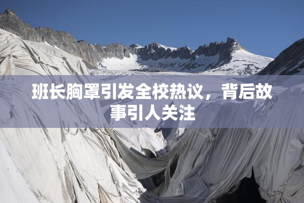班长胸罩引发全校热议，背后故事引人关注