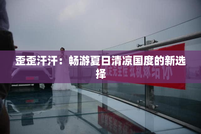 歪歪汗汗：畅游夏日清凉国度的新选择