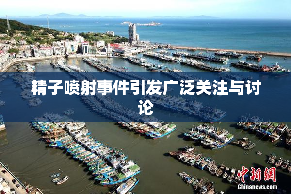 精子喷射事件引发广泛关注与讨论