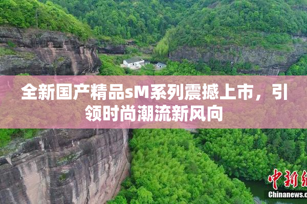 全新国产精品sM系列震撼上市，引领时尚潮流新风向